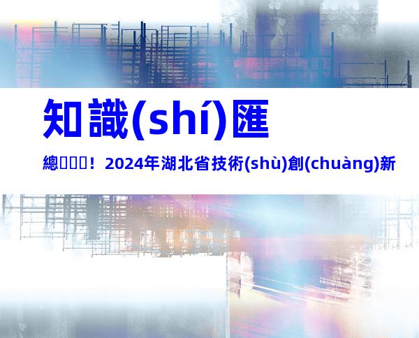 知識(shí)匯總！2024年湖北省技術(shù)創(chuàng)新中心建設(shè)條件、申報(bào)流程及運(yùn)行管理